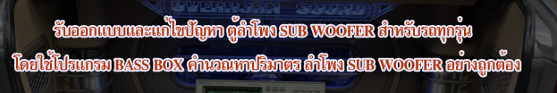 รับออกแบบและแก้ไขปัญหา ตู้ล่ำโพง SUB WOOFER สำหรับรถทุกรุ่น โดยใช้โปรแกรม BASS BOX คำนวณหาปริมาตร ลำโพง SUB WOOFER อย่างถูกต้อง